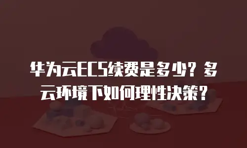 华为云ECS续费是多少？多云环境下如何理性决策？