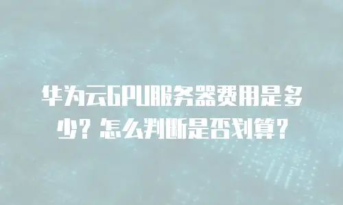 华为云GPU服务器费用是多少？怎么判断是否划算？