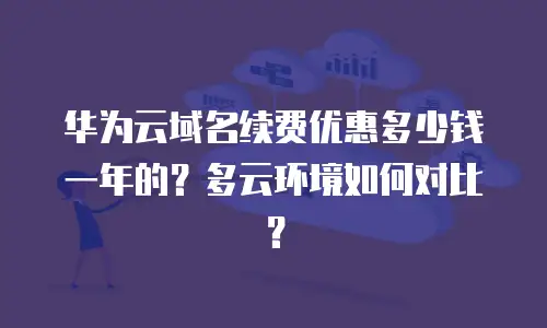 华为云域名续费优惠多少钱一年的？多云环境如何对比？