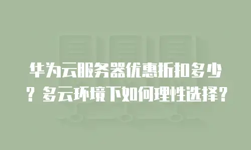 华为云服务器优惠折扣多少？多云环境下如何理性选择？