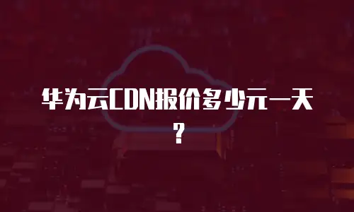 华为云CDN报价多少元一天？