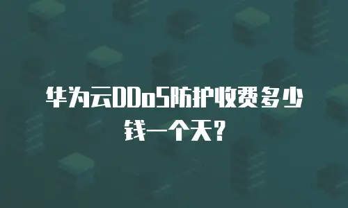 华为云DDoS防护收费多少钱一个天？