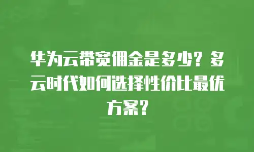 华为云带宽佣金是多少？多云时代如何选择性价比最优方案？