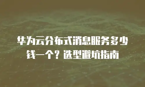 华为云分布式消息服务多少钱一个？选型避坑指南