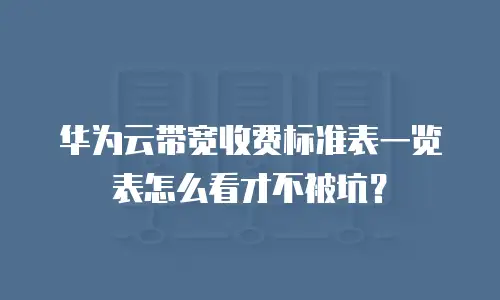 华为云带宽收费标准表一览表怎么看才不被坑？