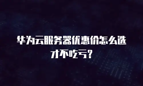 华为云服务器优惠价怎么选才不吃亏？