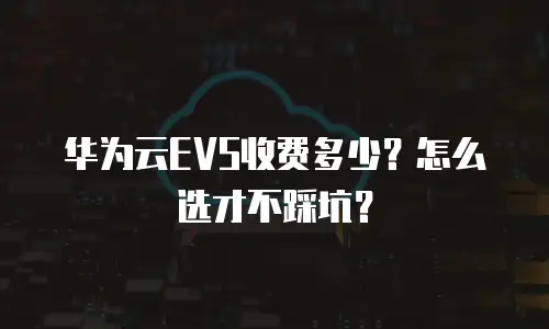 华为云EVS收费多少？怎么选才不踩坑？