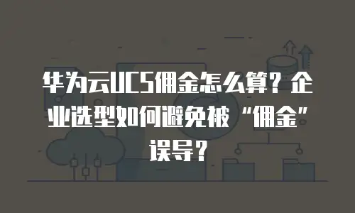 华为云UCS佣金怎么算？企业选型如何避免被&ldquo;佣金&rdquo;误导？