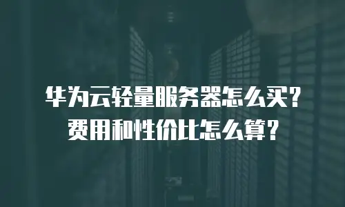 华为云轻量服务器怎么买？费用和性价比怎么算？