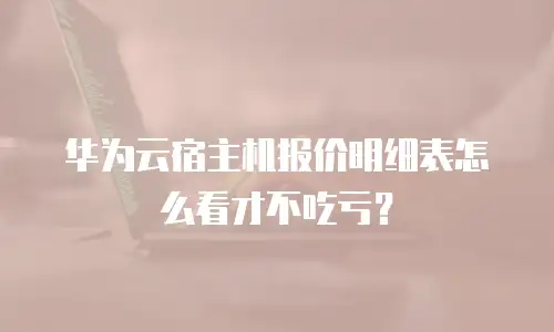 华为云宿主机报价明细表怎么看才不吃亏？