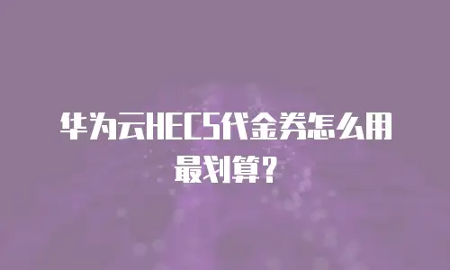 华为云HECS代金券怎么用最划算？