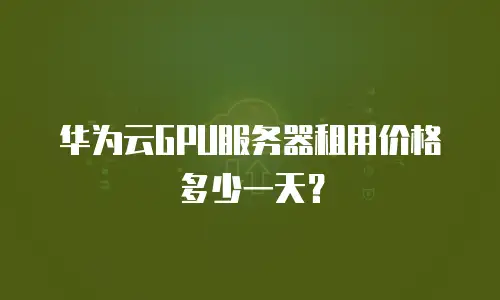 华为云GPU服务器租用价格多少一天？