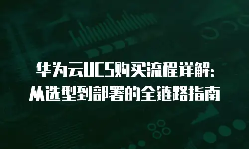 华为云UCS购买流程详解：从选型到部署的全链路指南