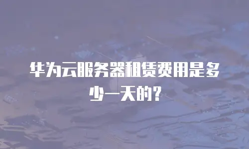 华为云服务器租赁费用是多少一天的？