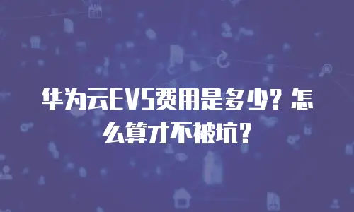 华为云EVS费用是多少？怎么算才不被坑？