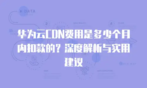 华为云CDN费用是多少个月内扣款的？深度解析与实用建议