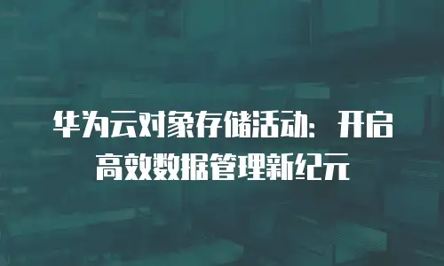 华为云对象存储活动：开启高效数据管理新纪元