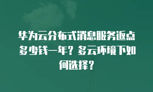 华为云分布式消息服务返点多少钱一年？多云环境下如何选择？