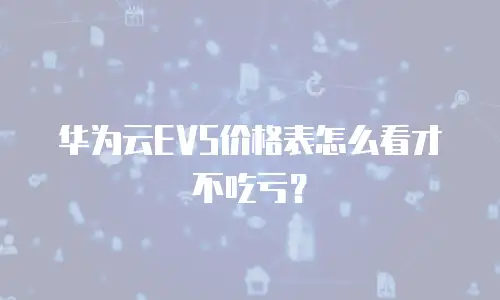 华为云EVS价格表怎么看才不吃亏？