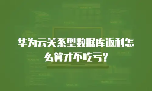 华为云关系型数据库返利怎么算才不吃亏？