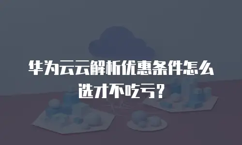 华为云云解析优惠条件怎么选才不吃亏？
