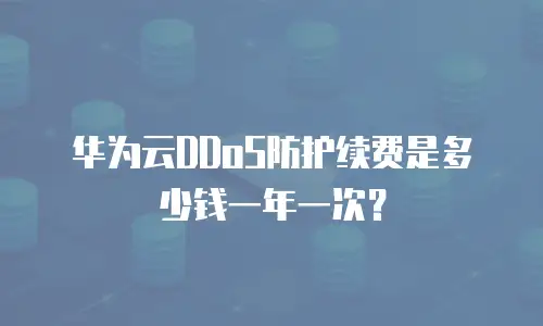 华为云DDoS防护续费是多少钱一年一次？