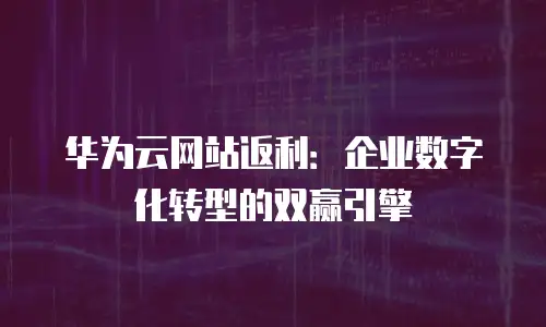 华为云网站返利：企业数字化转型的双赢引擎