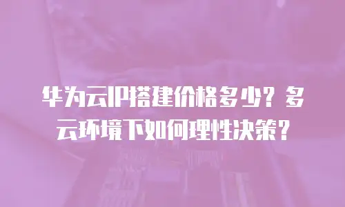 华为云IP搭建价格多少？多云环境下如何理性决策？