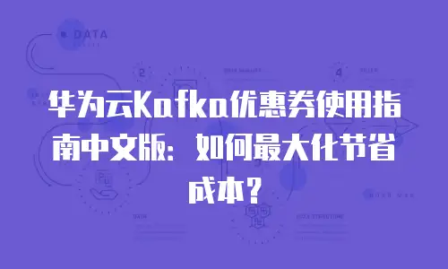 华为云Kafka优惠券使用指南中文版：如何最大化节省成本？