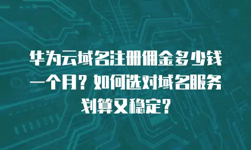 华为云域名注册佣金多少钱一个月？如何选对域名服务划算又稳定？
