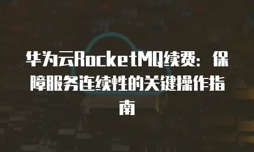华为云RocketMQ续费：保障服务连续性的关键操作指南