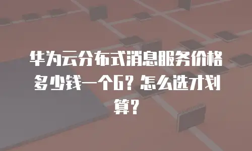 华为云分布式消息服务价格多少钱一个G？怎么选才划算？