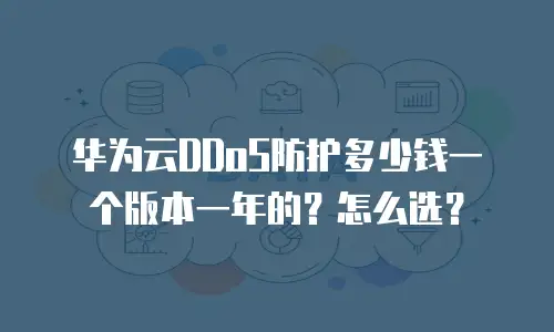 华为云DDoS防护多少钱一个版本一年的？怎么选？