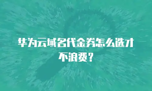 华为云域名代金券怎么选才不浪费？