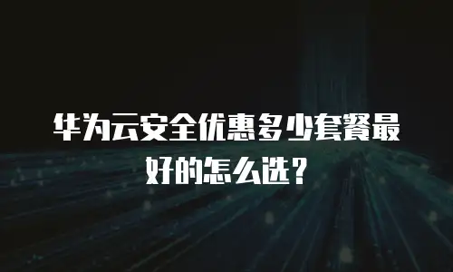 华为云安全优惠多少套餐最好的怎么选？