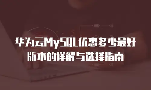华为云MySQL优惠多少最好版本的详解与选择指南