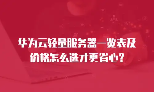 华为云轻量服务器一览表及价格怎么选才更省心？