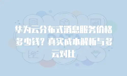 华为云分布式消息服务价格多少钱？真实成本解析与多云对比
