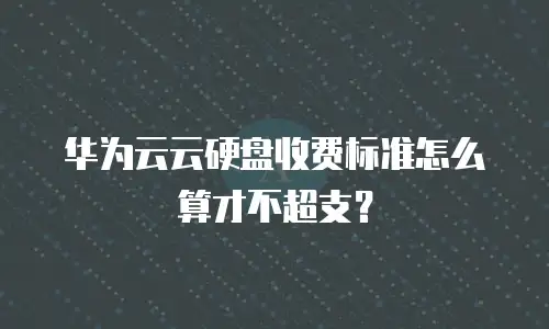 华为云云硬盘收费标准怎么算才不超支？
