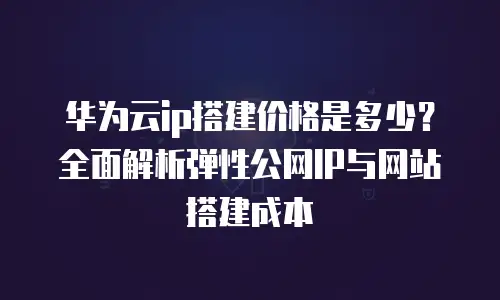 华为云ip搭建价格是多少？全面解析弹性公网IP与网站搭建成本