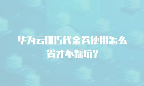 华为云OBS代金券使用怎么省才不踩坑？