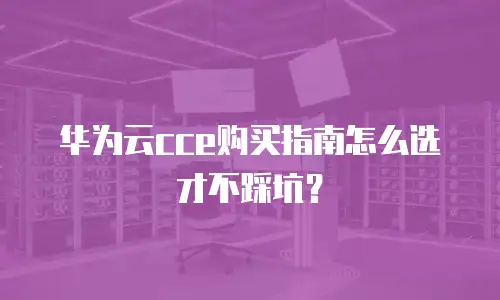华为云cce购买指南怎么选才不踩坑？