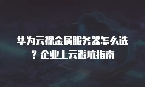 华为云裸金属服务器怎么选？企业上云避坑指南