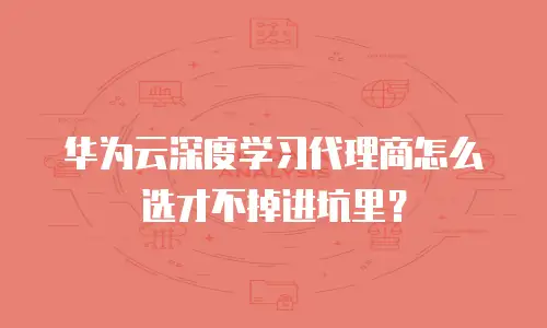 华为云深度学习代理商怎么选才不掉进坑里？