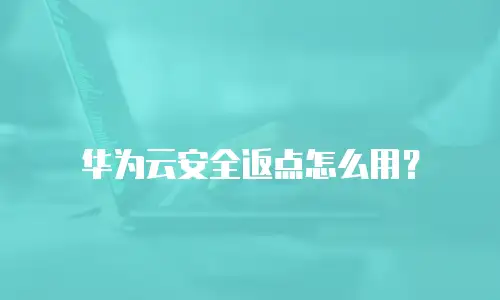 华为云安全返点怎么用？