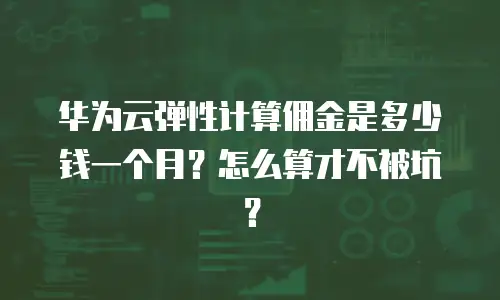 华为云弹性计算佣金是多少钱一个月？怎么算才不被坑？