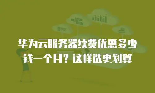 华为云服务器续费优惠多少钱一个月？这样选更划算