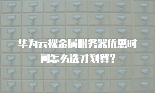 华为云裸金属服务器优惠时间怎么选才划算？