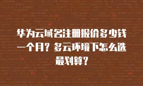 华为云域名注册报价多少钱一个月？多云环境下怎么选最划算？