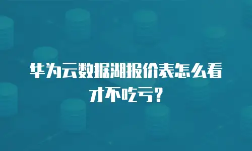 华为云数据湖报价表怎么看才不吃亏？